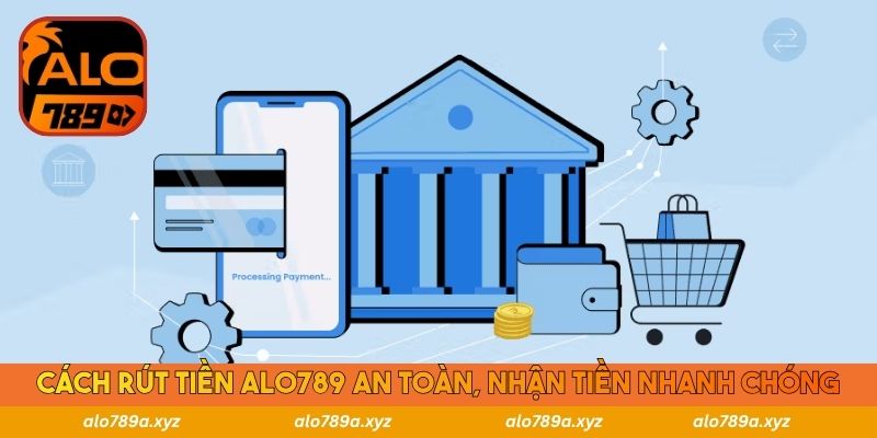 Cách rút tiền Alo789 an toàn, nhận tiền nhanh chóng