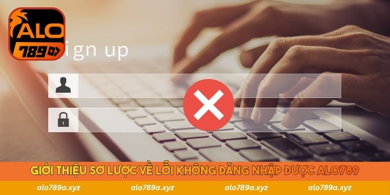 Giới thiệu sơ lược về lỗi không đăng nhập được Alo789